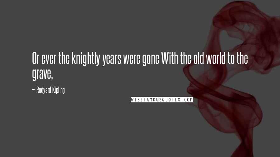 Rudyard Kipling Quotes: Or ever the knightly years were gone With the old world to the grave,