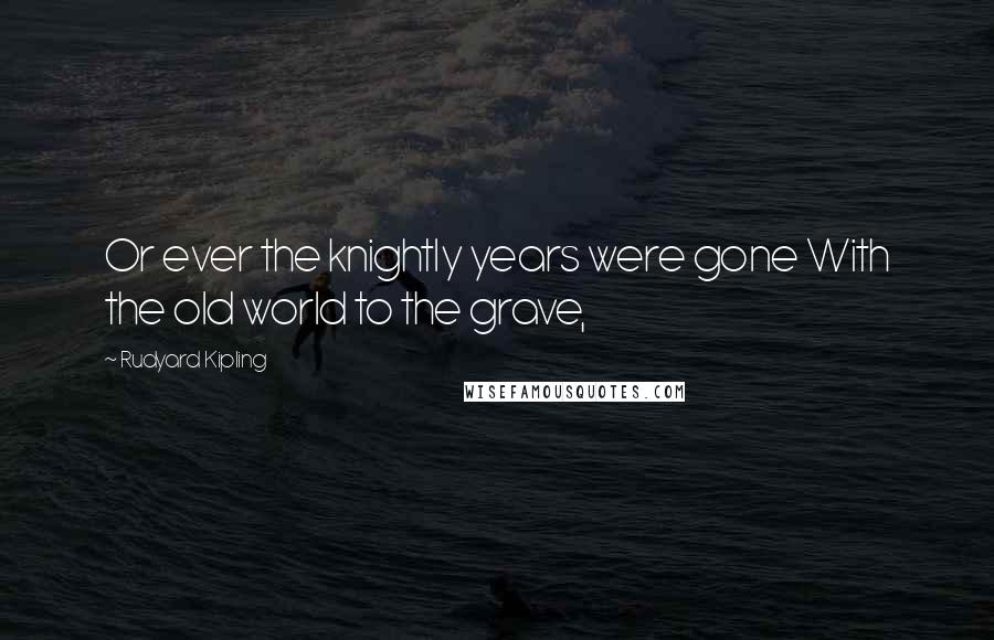 Rudyard Kipling Quotes: Or ever the knightly years were gone With the old world to the grave,