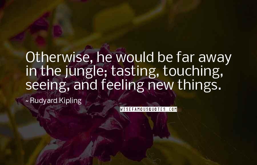Rudyard Kipling Quotes: Otherwise, he would be far away in the jungle; tasting, touching, seeing, and feeling new things.