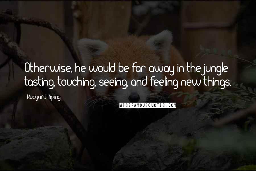 Rudyard Kipling Quotes: Otherwise, he would be far away in the jungle; tasting, touching, seeing, and feeling new things.