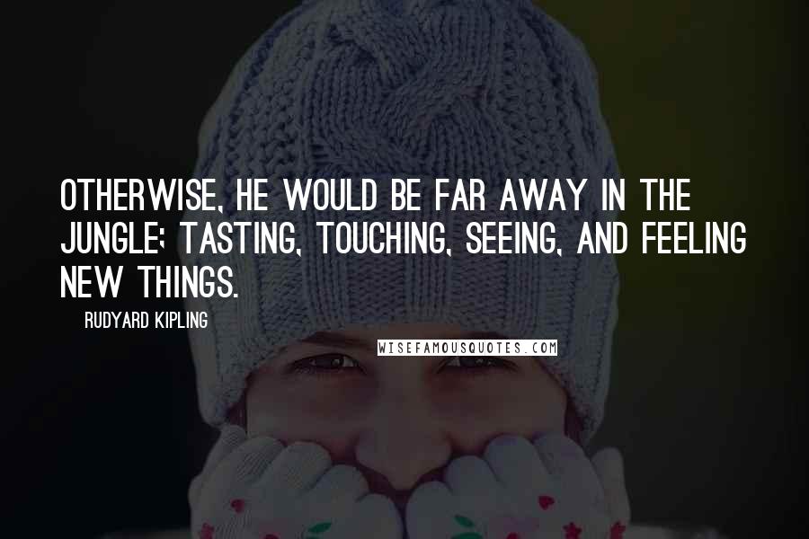 Rudyard Kipling Quotes: Otherwise, he would be far away in the jungle; tasting, touching, seeing, and feeling new things.