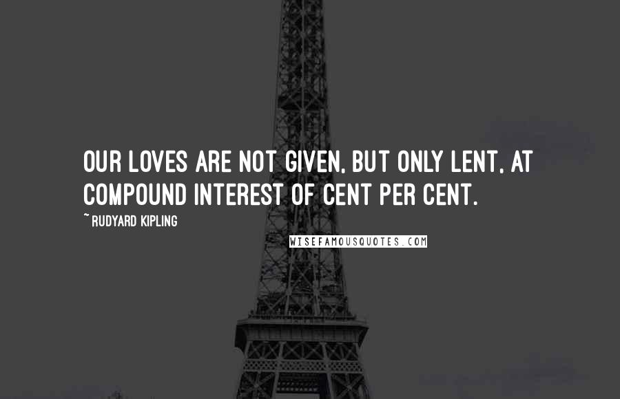 Rudyard Kipling Quotes: Our loves are not given, but only lent, At compound interest of cent per cent.
