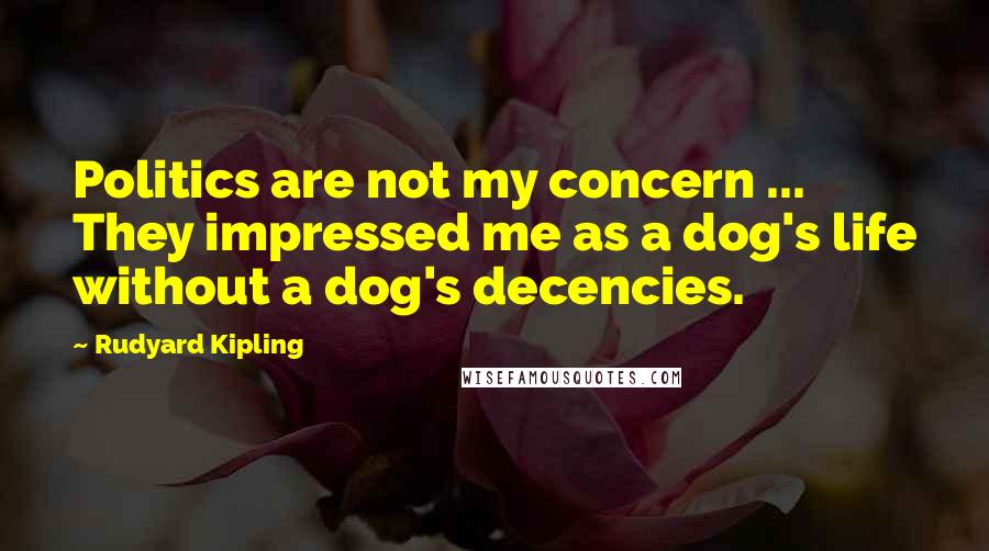 Rudyard Kipling Quotes: Politics are not my concern ... They impressed me as a dog's life without a dog's decencies.