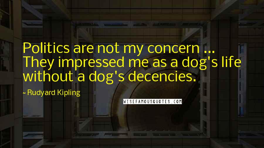 Rudyard Kipling Quotes: Politics are not my concern ... They impressed me as a dog's life without a dog's decencies.