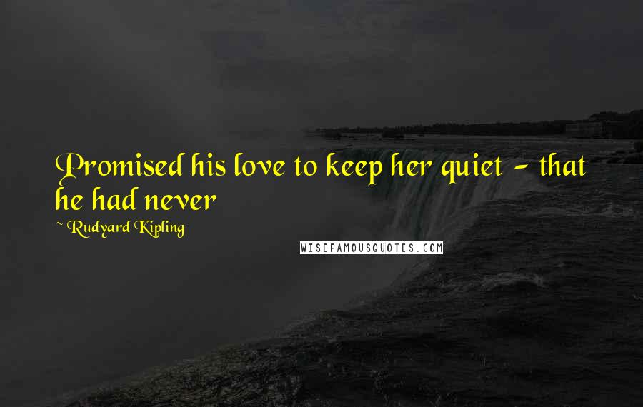 Rudyard Kipling Quotes: Promised his love to keep her quiet - that he had never