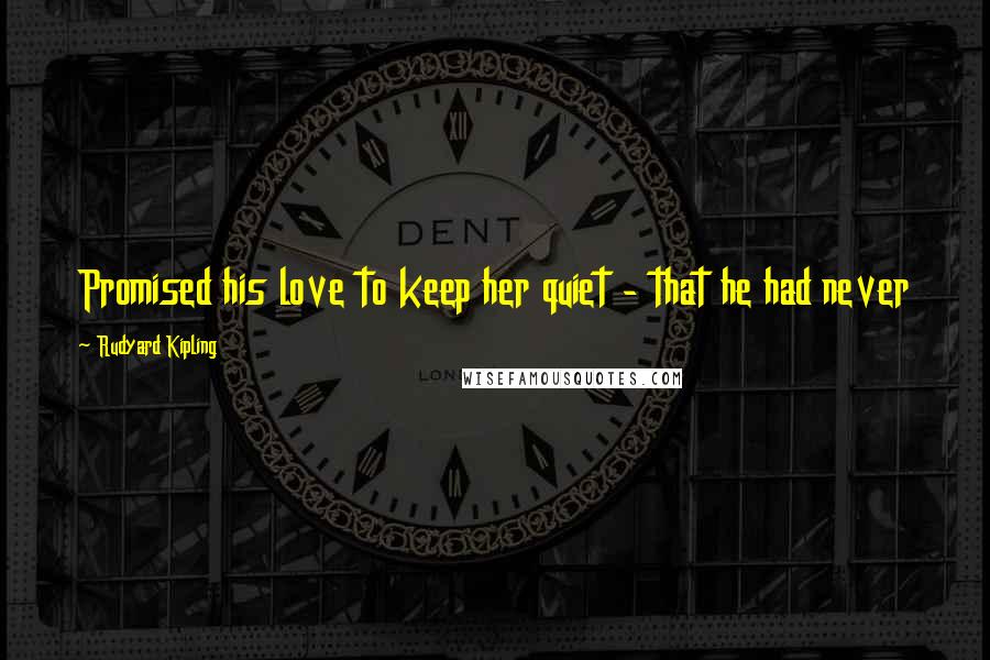 Rudyard Kipling Quotes: Promised his love to keep her quiet - that he had never