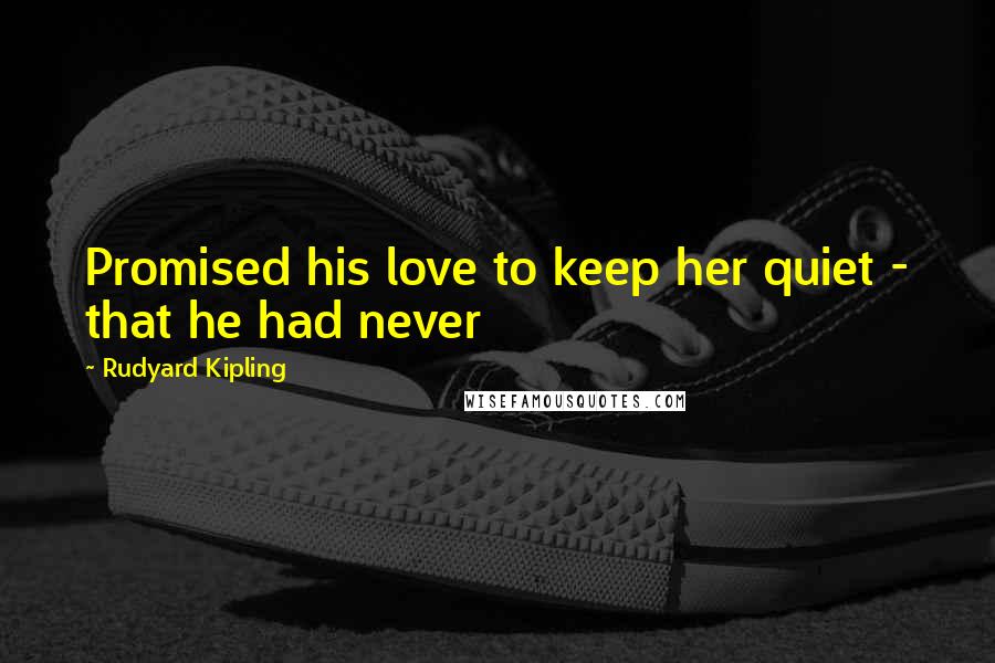 Rudyard Kipling Quotes: Promised his love to keep her quiet - that he had never