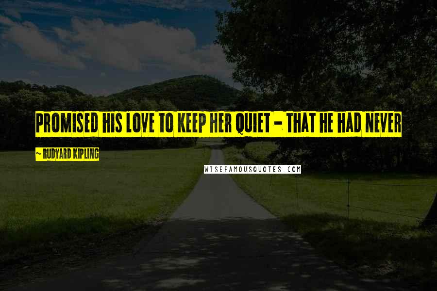 Rudyard Kipling Quotes: Promised his love to keep her quiet - that he had never