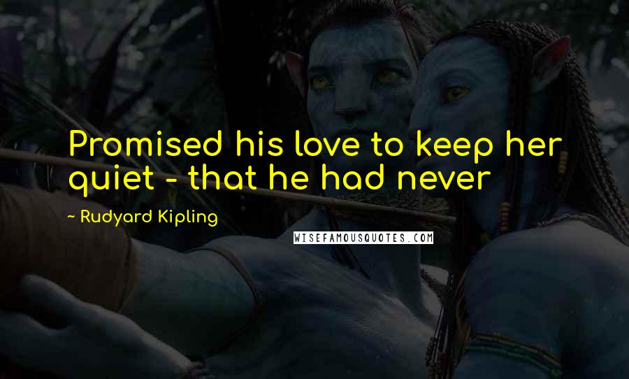 Rudyard Kipling Quotes: Promised his love to keep her quiet - that he had never