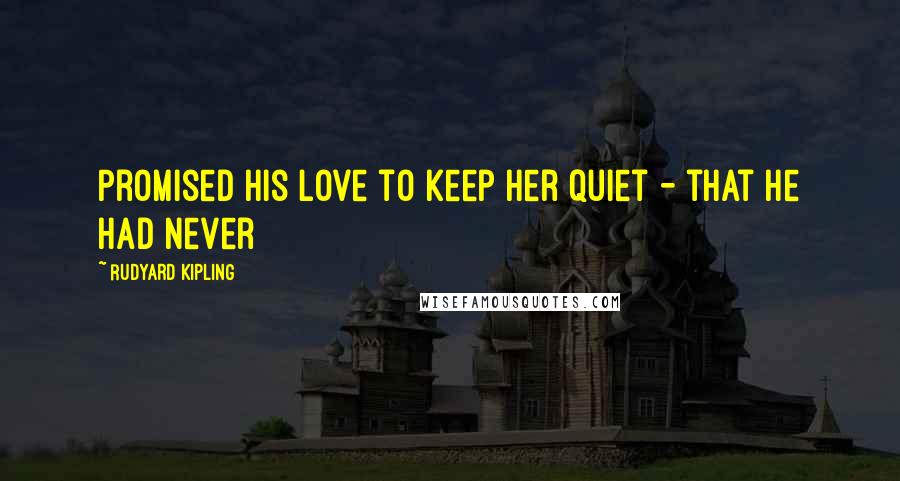 Rudyard Kipling Quotes: Promised his love to keep her quiet - that he had never