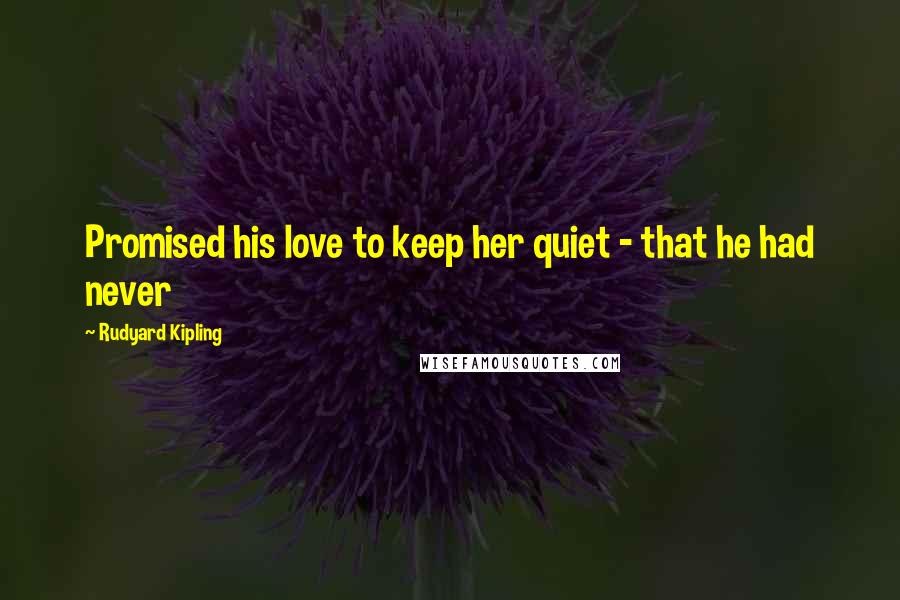 Rudyard Kipling Quotes: Promised his love to keep her quiet - that he had never