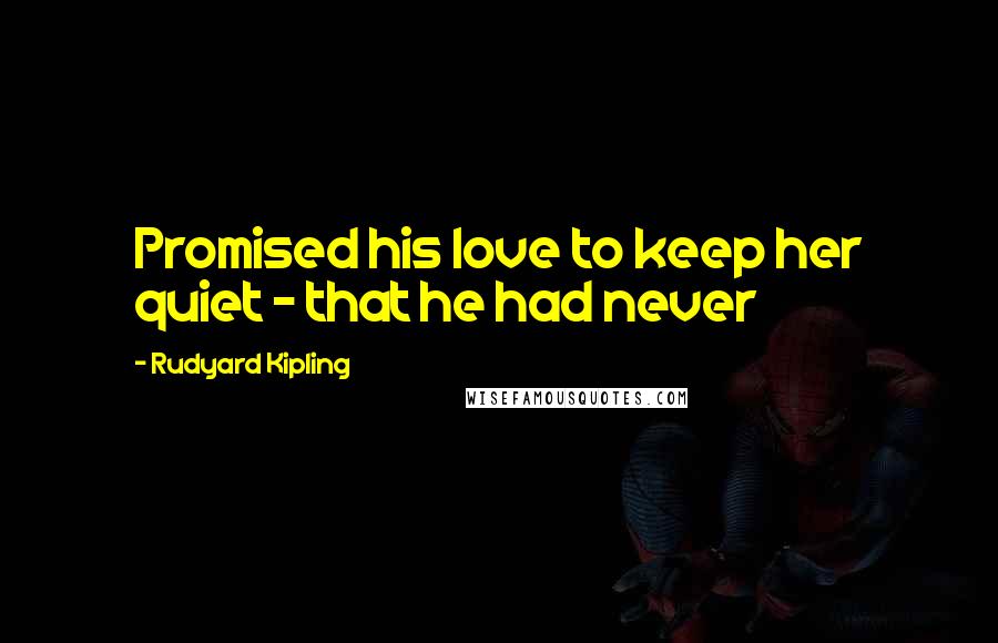 Rudyard Kipling Quotes: Promised his love to keep her quiet - that he had never