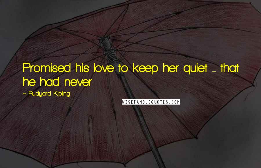 Rudyard Kipling Quotes: Promised his love to keep her quiet - that he had never