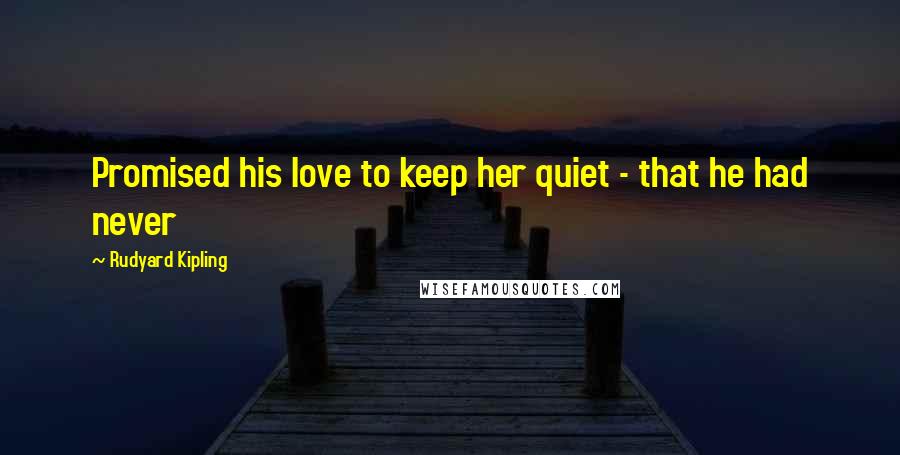 Rudyard Kipling Quotes: Promised his love to keep her quiet - that he had never