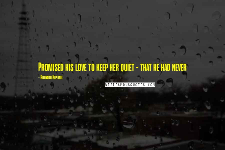 Rudyard Kipling Quotes: Promised his love to keep her quiet - that he had never