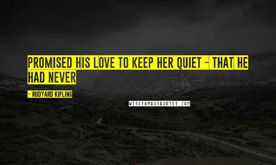 Rudyard Kipling Quotes: Promised his love to keep her quiet - that he had never