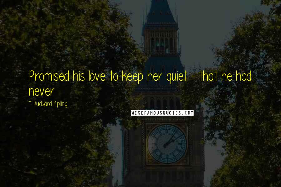 Rudyard Kipling Quotes: Promised his love to keep her quiet - that he had never