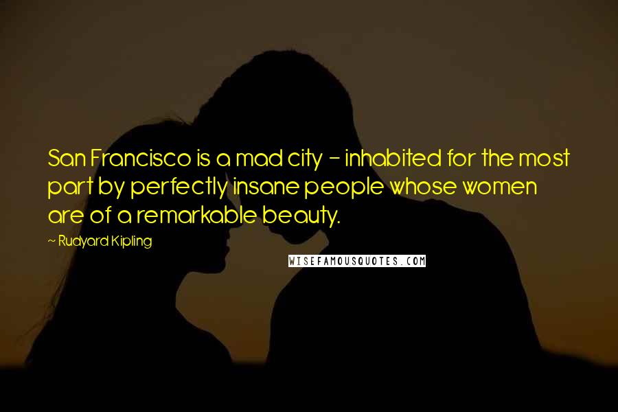 Rudyard Kipling Quotes: San Francisco is a mad city - inhabited for the most part by perfectly insane people whose women are of a remarkable beauty.