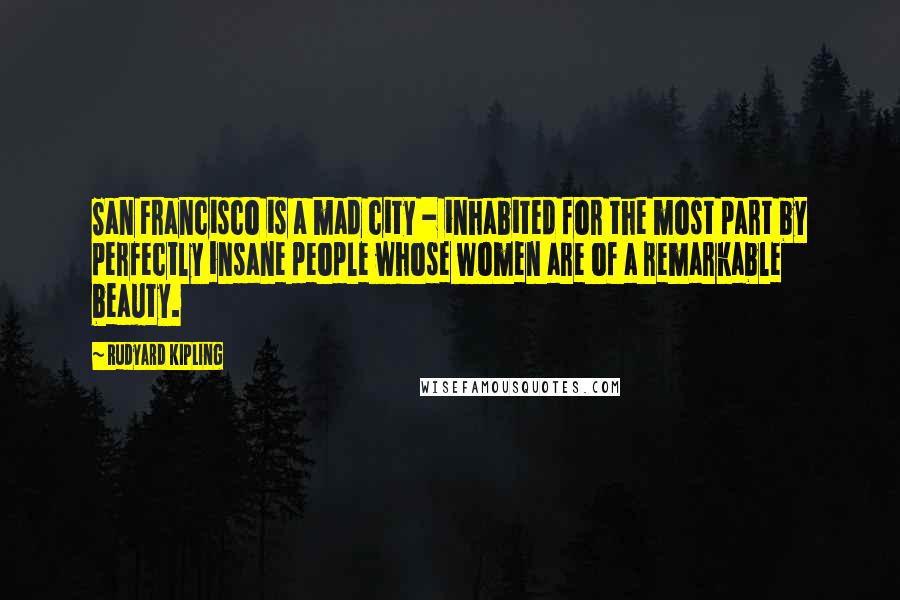 Rudyard Kipling Quotes: San Francisco is a mad city - inhabited for the most part by perfectly insane people whose women are of a remarkable beauty.