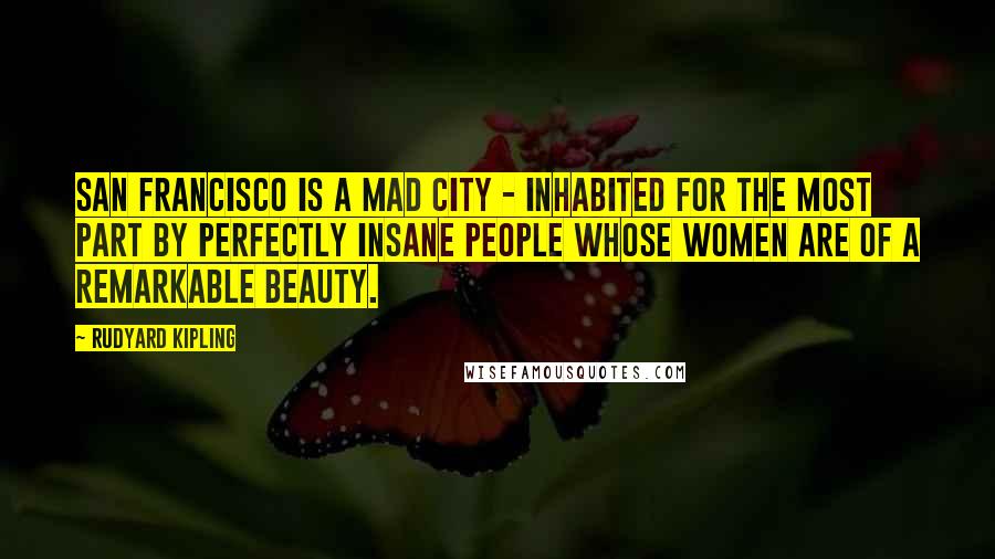 Rudyard Kipling Quotes: San Francisco is a mad city - inhabited for the most part by perfectly insane people whose women are of a remarkable beauty.