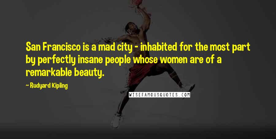 Rudyard Kipling Quotes: San Francisco is a mad city - inhabited for the most part by perfectly insane people whose women are of a remarkable beauty.