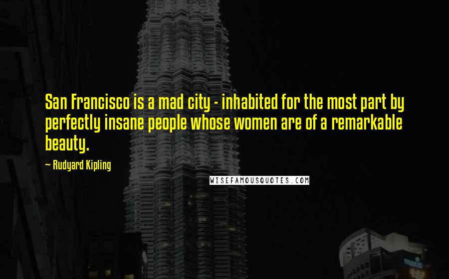 Rudyard Kipling Quotes: San Francisco is a mad city - inhabited for the most part by perfectly insane people whose women are of a remarkable beauty.