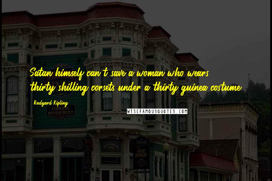 Rudyard Kipling Quotes: Satan himself can't save a woman who wears thirty-shilling corsets under a thirty-guinea costume.