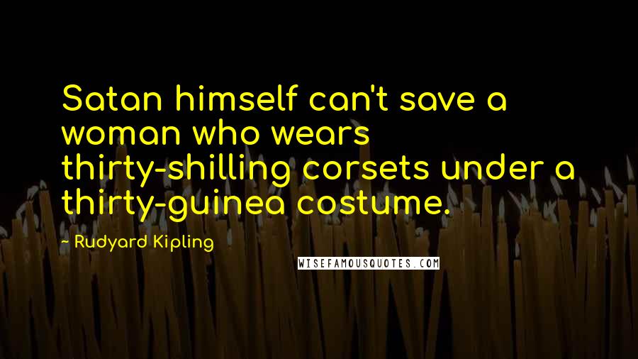 Rudyard Kipling Quotes: Satan himself can't save a woman who wears thirty-shilling corsets under a thirty-guinea costume.