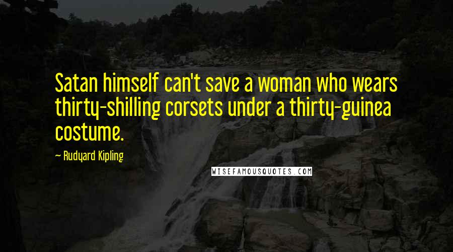Rudyard Kipling Quotes: Satan himself can't save a woman who wears thirty-shilling corsets under a thirty-guinea costume.