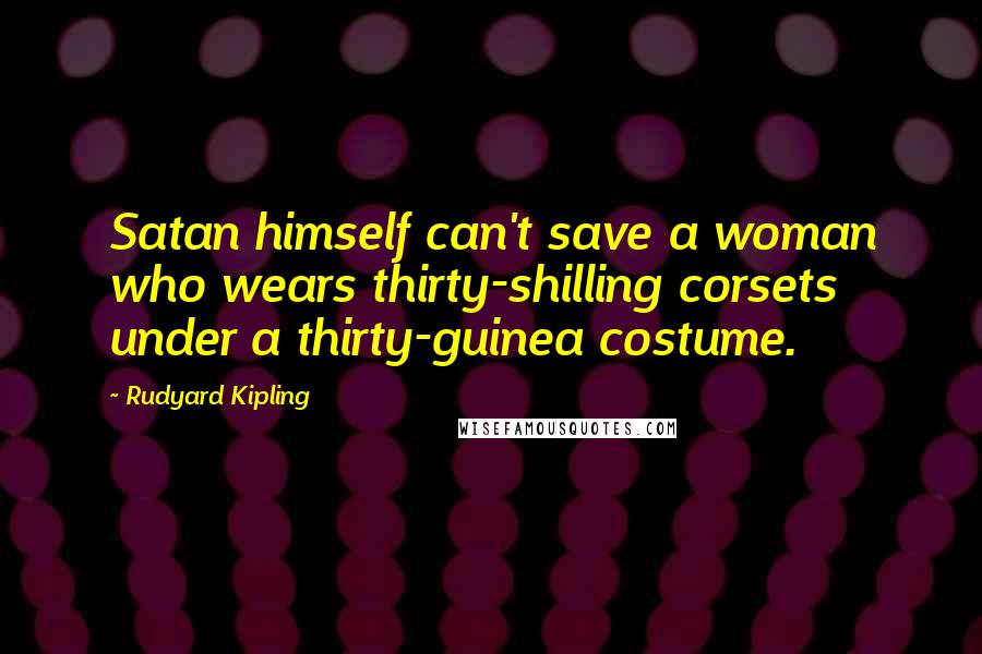 Rudyard Kipling Quotes: Satan himself can't save a woman who wears thirty-shilling corsets under a thirty-guinea costume.