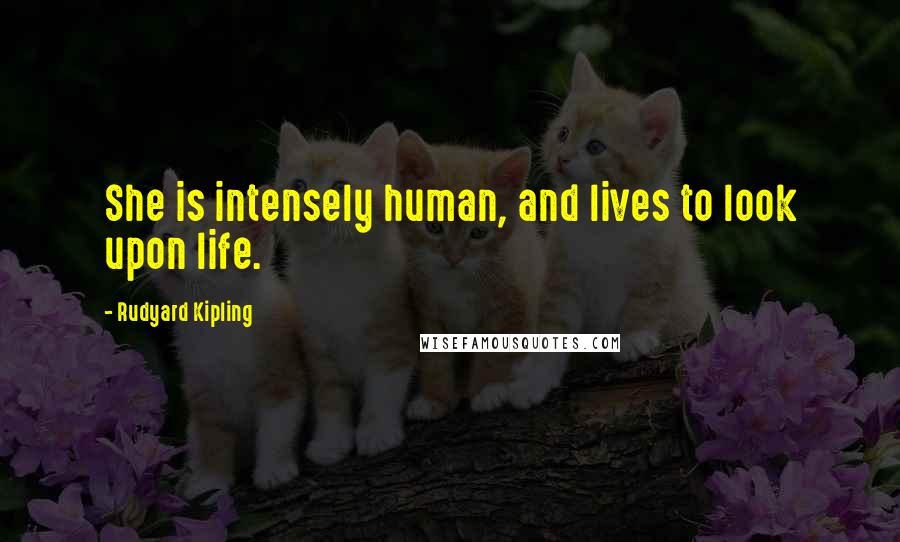 Rudyard Kipling Quotes: She is intensely human, and lives to look upon life.
