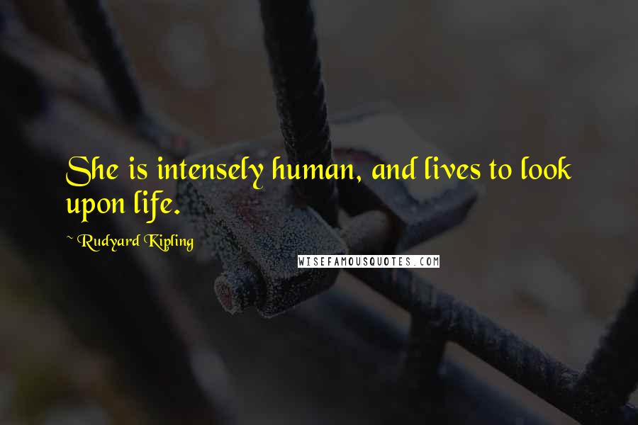 Rudyard Kipling Quotes: She is intensely human, and lives to look upon life.