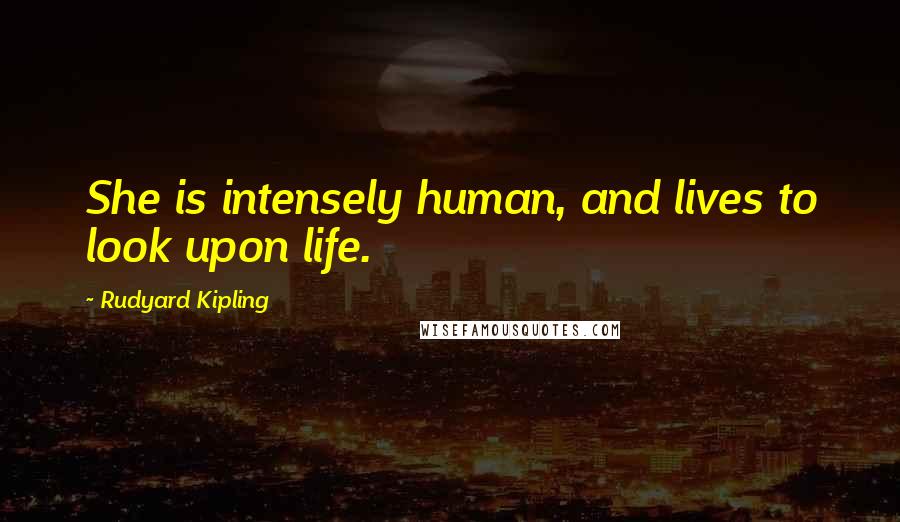 Rudyard Kipling Quotes: She is intensely human, and lives to look upon life.