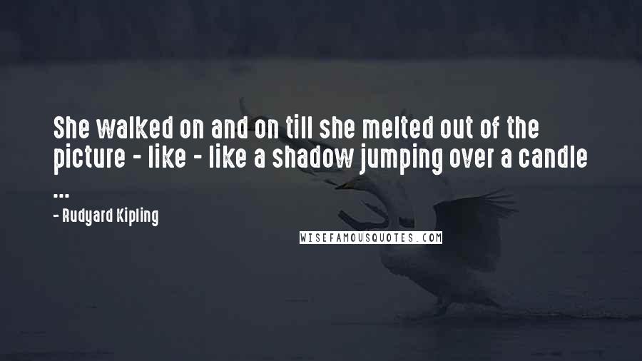 Rudyard Kipling Quotes: She walked on and on till she melted out of the picture - like - like a shadow jumping over a candle ...