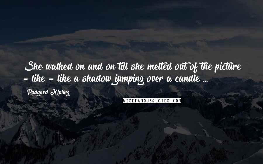 Rudyard Kipling Quotes: She walked on and on till she melted out of the picture - like - like a shadow jumping over a candle ...