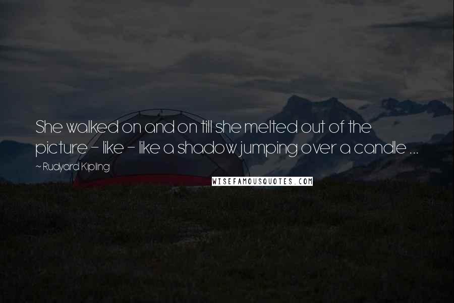 Rudyard Kipling Quotes: She walked on and on till she melted out of the picture - like - like a shadow jumping over a candle ...