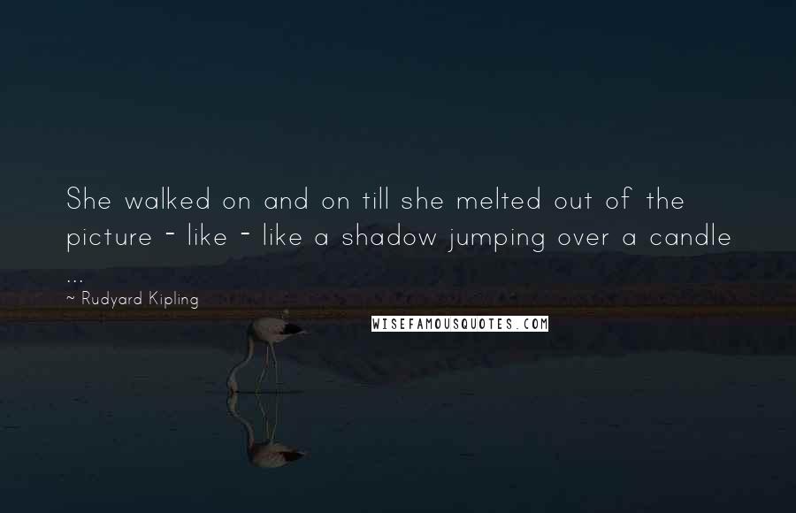 Rudyard Kipling Quotes: She walked on and on till she melted out of the picture - like - like a shadow jumping over a candle ...