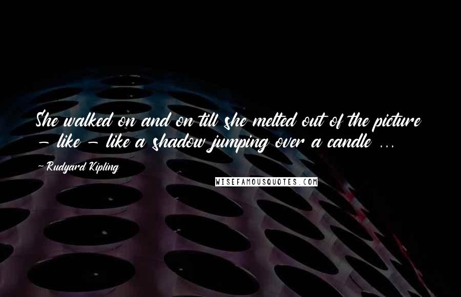 Rudyard Kipling Quotes: She walked on and on till she melted out of the picture - like - like a shadow jumping over a candle ...