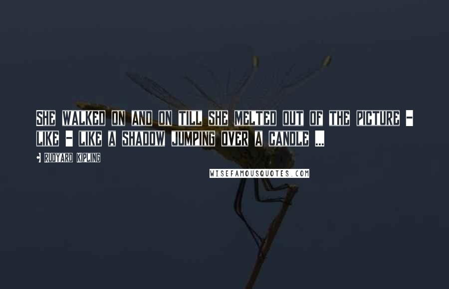 Rudyard Kipling Quotes: She walked on and on till she melted out of the picture - like - like a shadow jumping over a candle ...