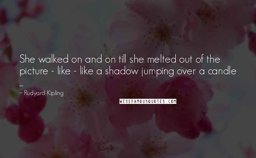 Rudyard Kipling Quotes: She walked on and on till she melted out of the picture - like - like a shadow jumping over a candle ...