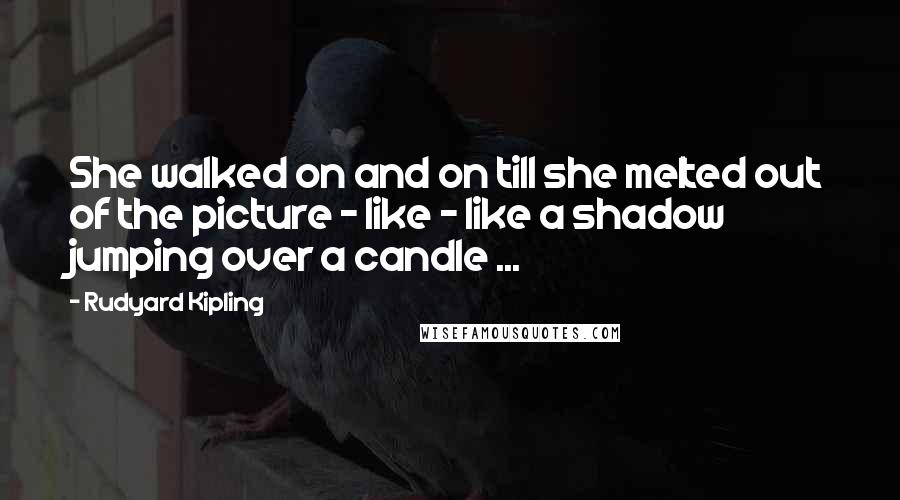 Rudyard Kipling Quotes: She walked on and on till she melted out of the picture - like - like a shadow jumping over a candle ...