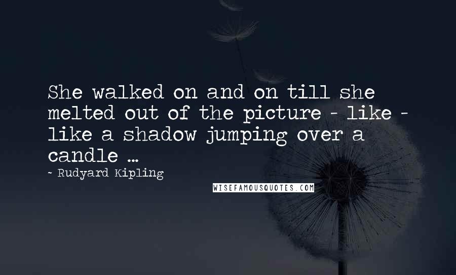 Rudyard Kipling Quotes: She walked on and on till she melted out of the picture - like - like a shadow jumping over a candle ...