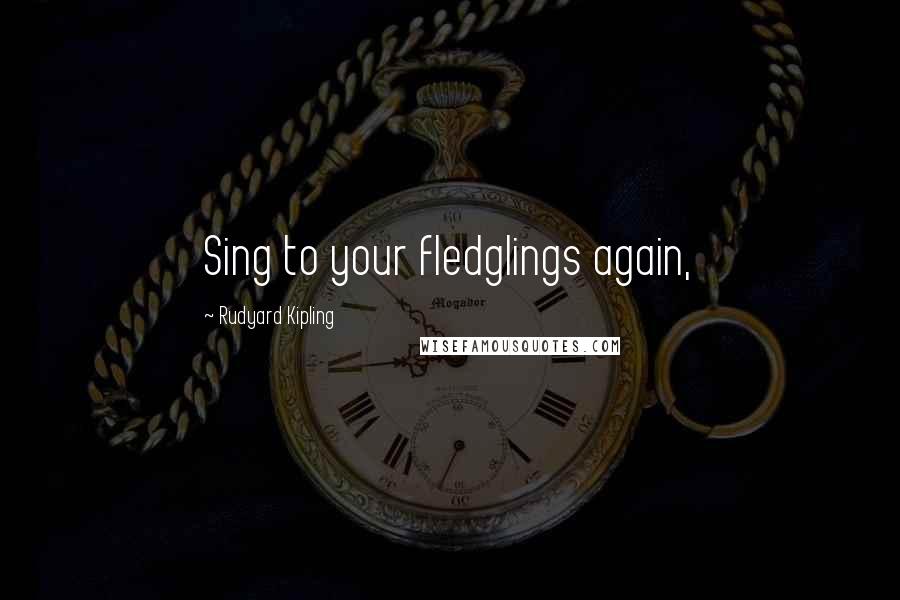 Rudyard Kipling Quotes: Sing to your fledglings again,