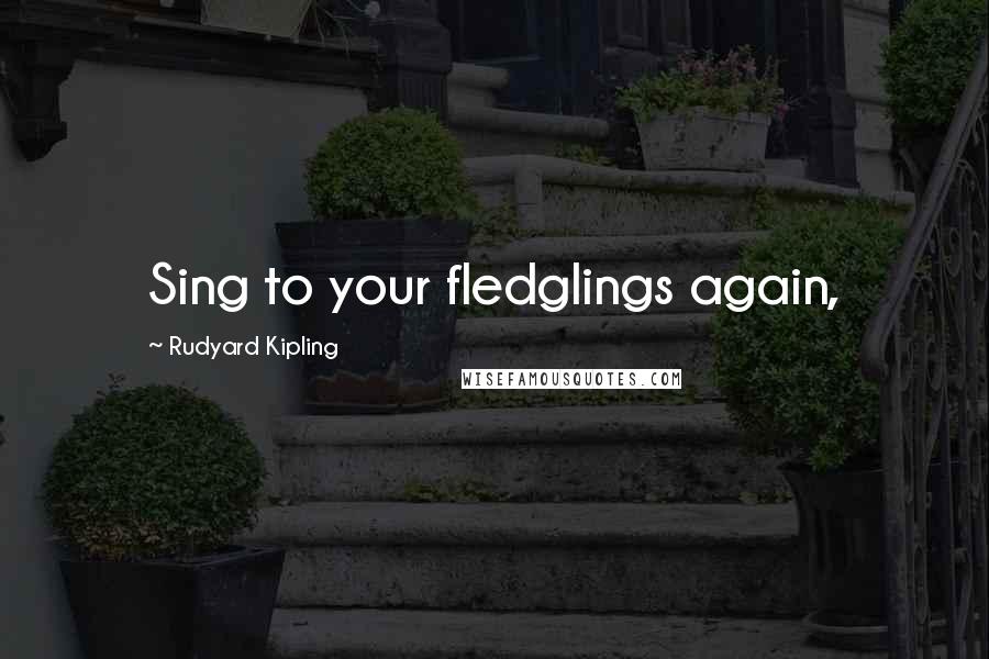 Rudyard Kipling Quotes: Sing to your fledglings again,