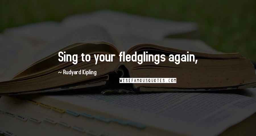 Rudyard Kipling Quotes: Sing to your fledglings again,