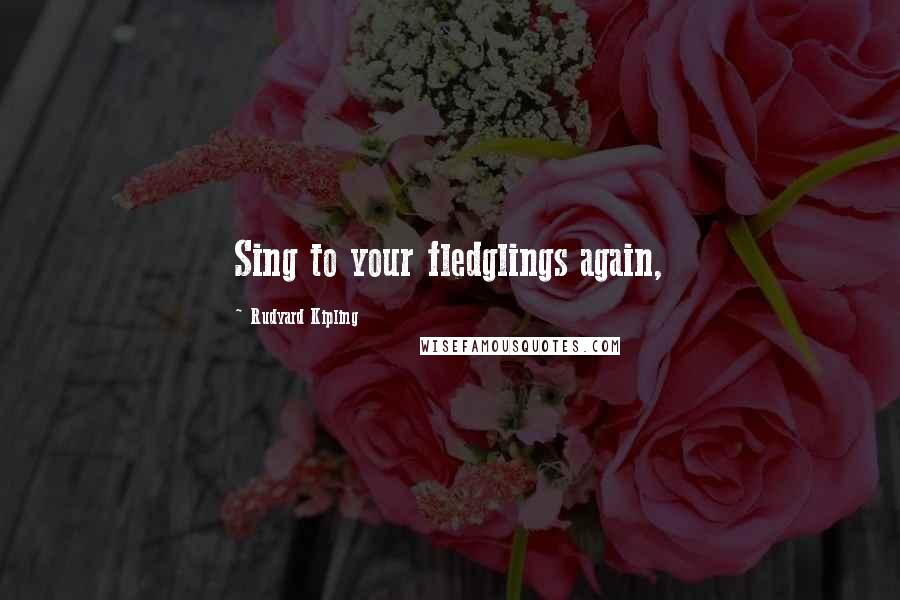 Rudyard Kipling Quotes: Sing to your fledglings again,