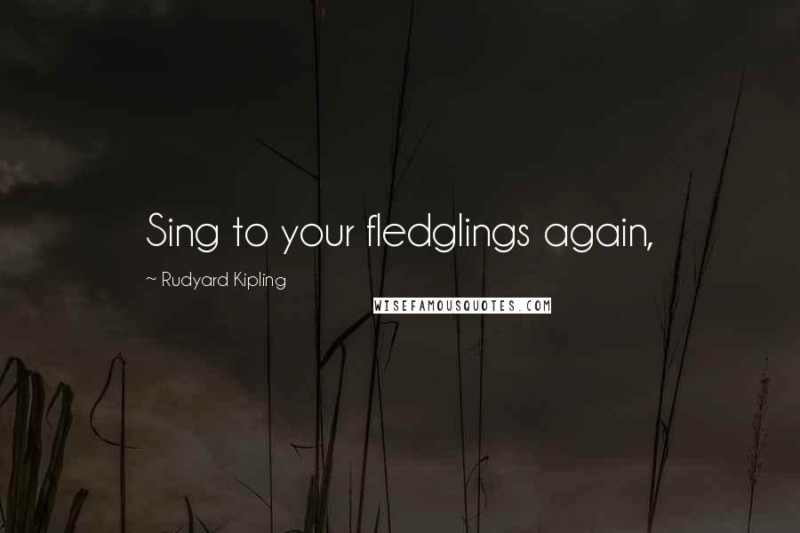 Rudyard Kipling Quotes: Sing to your fledglings again,