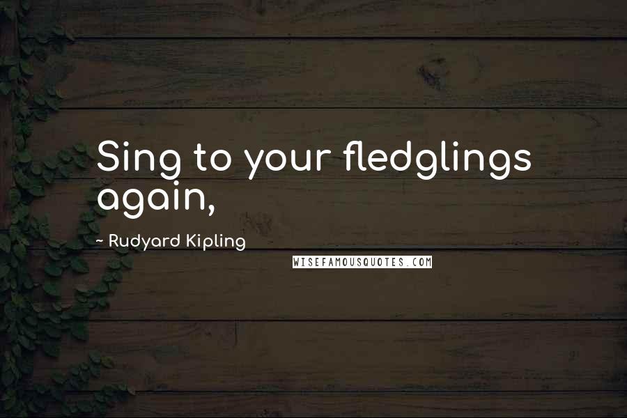 Rudyard Kipling Quotes: Sing to your fledglings again,