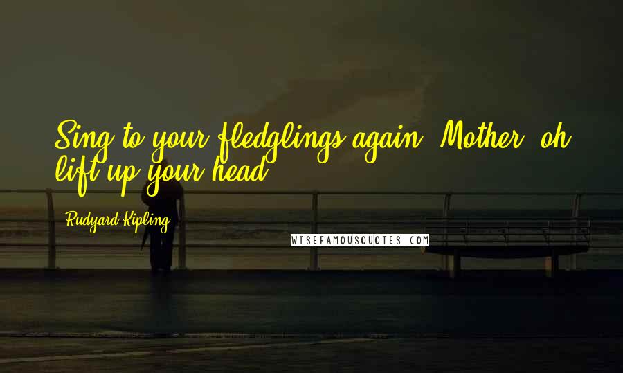 Rudyard Kipling Quotes: Sing to your fledglings again, Mother, oh lift up your head!