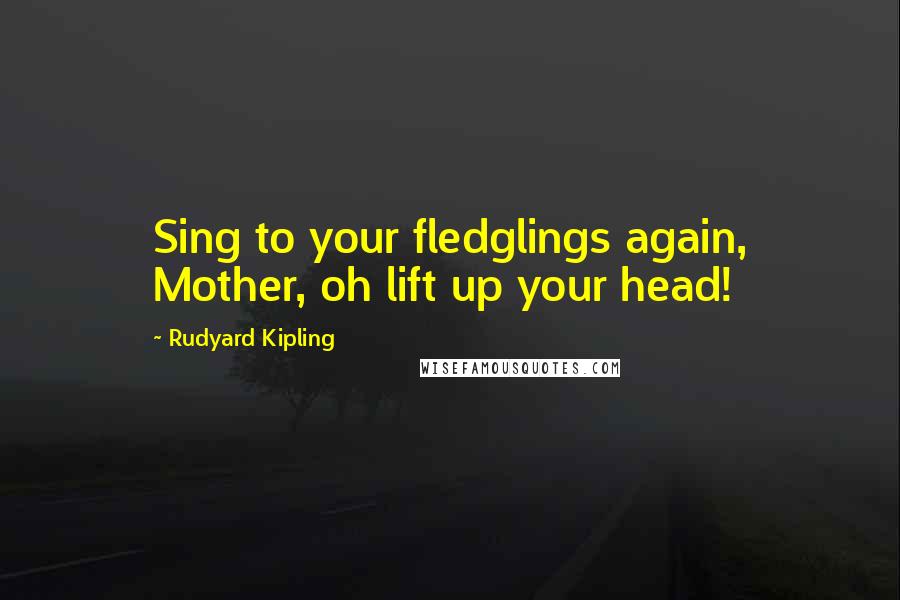 Rudyard Kipling Quotes: Sing to your fledglings again, Mother, oh lift up your head!